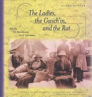 The ladies, the Gwich'in, and the Rat : travels on the Athabasca, Mackenzie, Rat, Porcupine, and Yukon Rivers in 1926 / Clara Vyvyan ; edited and introduced by I.S. MacLaren and Lisa N. LaFramboise ; foreword by Pamela Morse.