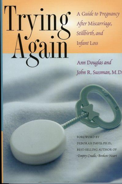 Trying again : a guide to pregnancy after miscarriage, stillbirth, and infant loss / Ann Douglas and John R. Sussman ; [foreword by Deborah Davis].