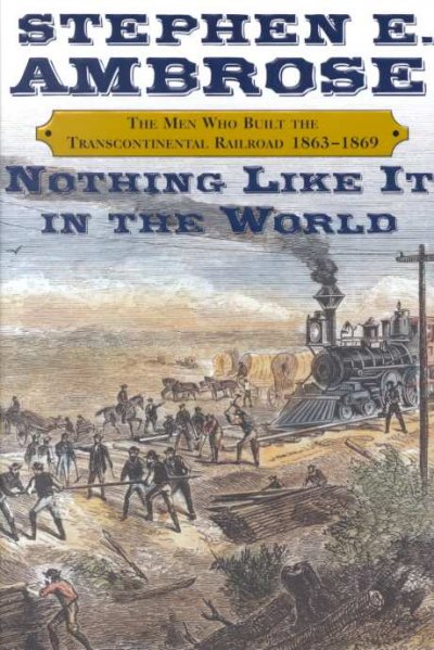 Nothing like it in the world : the men who built the transcontinental railroad, 1863-1869 / Stephen E. Ambrose.