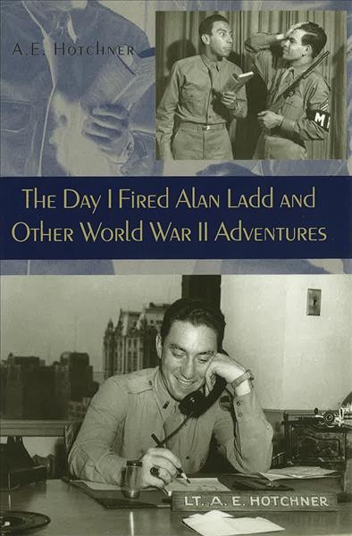 The day I fired Alan Ladd and other World War II adventures / A.E. Hotchner.