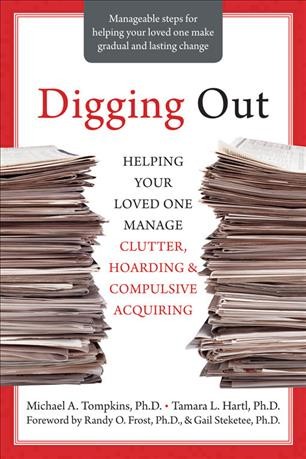 Digging out : helping your loved one manage clutter, hoarding, and compulsive acquiring / Michael A. Tompkins & Tamara L. Hartl ; [foreword by Randy O. Frost & Gail Steketee].