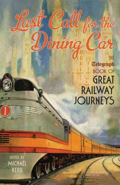Last call for the dining car : the Telegraph book of great railway journeys / edited by Michael Kerr.
