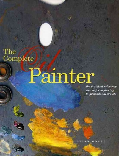 The complete oil painter : the essential reference source for beginning to professional artists / Brian Gorst.