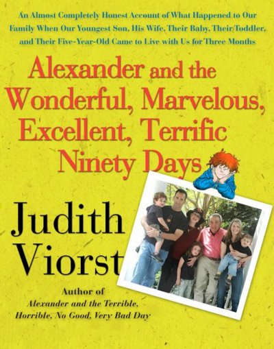 Alexander and the wonderful, marvelous, excellent, terrific ninety days : an almost completely honest account of what happened to our family when our youngest son, his wife, their baby, their toddler, and their five-year-old came to live with us for three months / Judith Viorst ; illustrated by Laura Gibson.