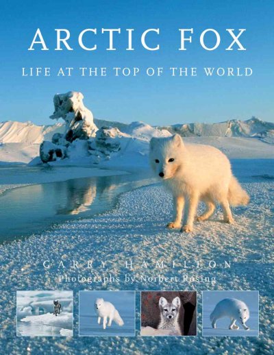 Arctic fox : life at the top of the world / Garry Hamilton ; photographs by Norbert Rosing.