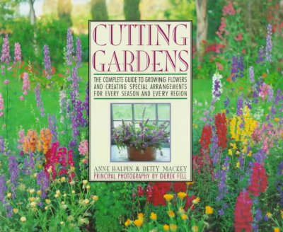 Cutting gardens : the complete guide to growing flowers and creating special arrangements for every season and every region / Anne Halpin, Betty Mackey ; principal photography by Derek Fell.