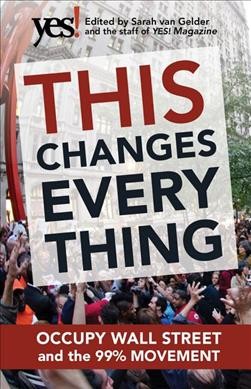 This changes everything : Occupy Wall Street and the 99% movement / edited by Sarah van Gelder and the staff of YES! Magazine.