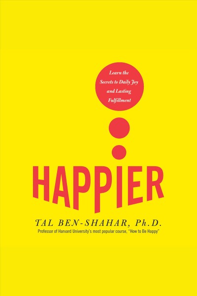Happier [electronic resource] : learn the secrets to daily joy and lasting fulfillment / Tal Ben-Shahar.