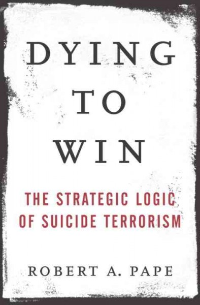 Dying to win [electronic resource] : the strategic logic of suicide terrorism / Robert A. Pape.