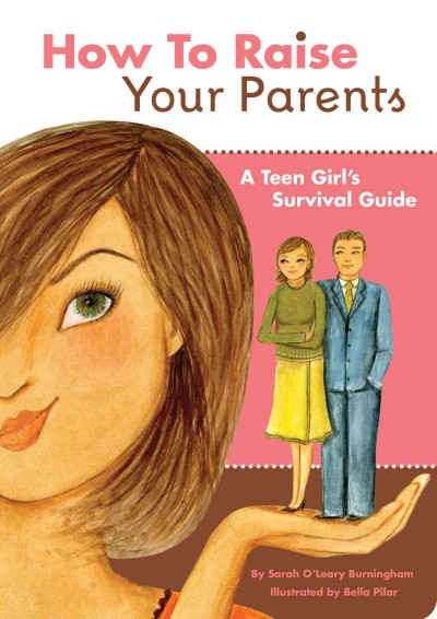 How to raise your parents [electronic resource] : a teen girl's survival guide / by Sarah O'Leary Burningham ; illustrated by Bella Pilar.