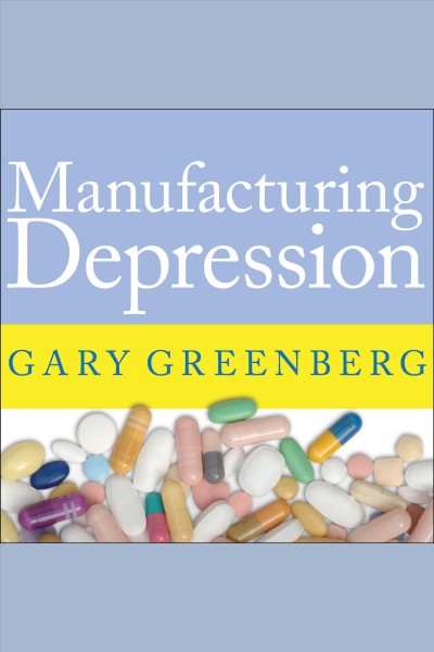 Manufacturing depression [electronic resource] : the secret history of a modern disease / Gary Greenberg.