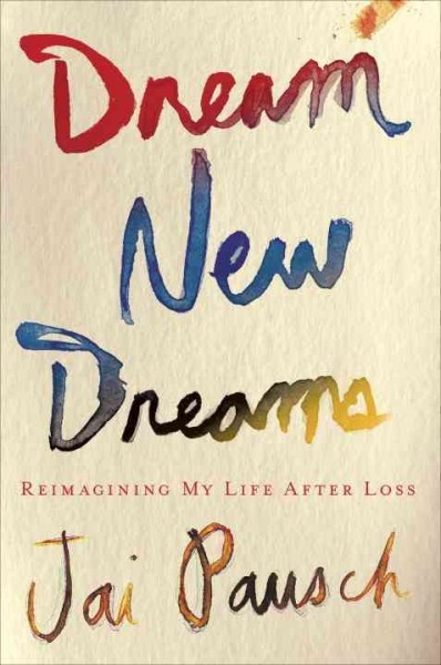 Dream new dreams : reimagining my life after loss / Jai Pausch.