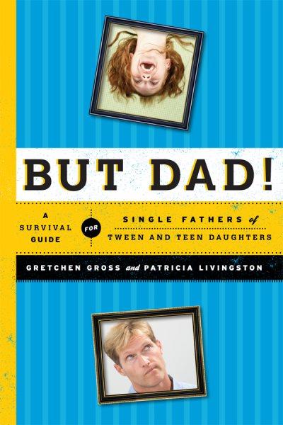 But dad! : a survival guide for single fathers of tween and teen daughters / Gretchen Gross and Patricia Livingston.