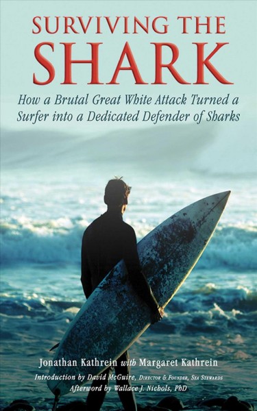 Surviving the shark : how a brutal great white attack turned a surfer into a dedicated defender of sharks / by Jonathan Kathrein and Margaret Kathrein ; with an introduction by David McGuire ; and afterword by Wallace J. Nichols.