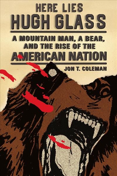 Here lies Hugh Glass : a mountain man, a bear, and the rise of the American nation / Jon T. Coleman.