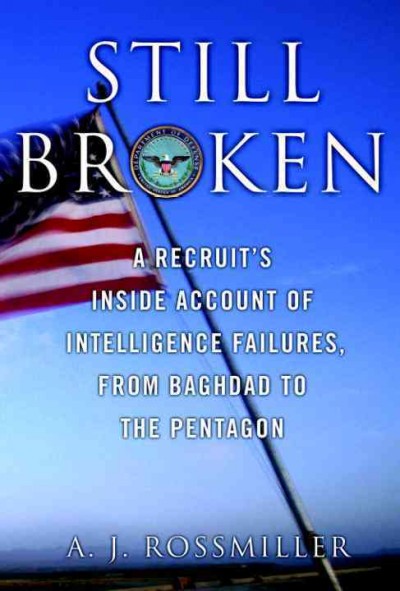 Still broken [electronic resource] : a recruit's inside account of intelligence failures, from Baghdad to the Pentagon / A.J. Rossmiller.