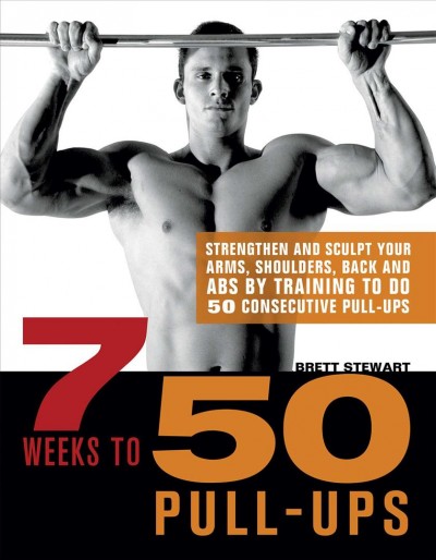 7 weeks to 50 pull-ups [electronic resource] : strengthen and sculpt your arms, shoulders, back, and abs by training to do 50 consecutive pull-ups / Brett Stewart.