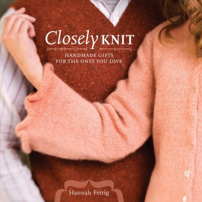 Closely knit [electronic resource] : handmade gifts for the ones you love / By Hannah Fettig.