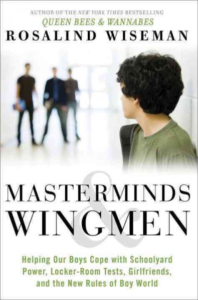 Masterminds & wingmen :  helping our boys cope with schoolyard power, locker-room tests, girlfriends, and the new rules of boy world / Rosalind Wiseman.