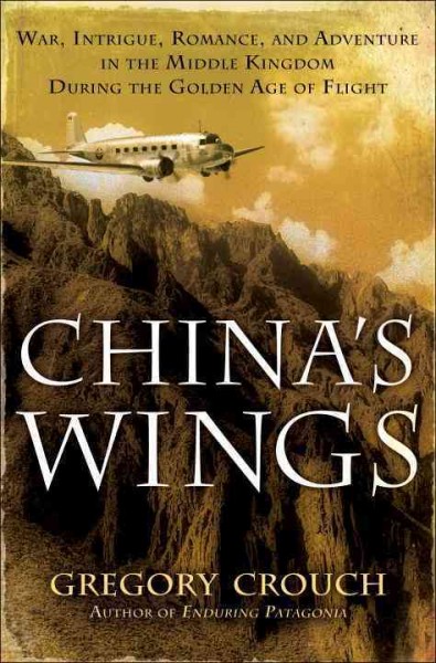 China's wings : war, intrigue, romance, and adventure in the Middle Kingdom during the Golden Age of Flight / Gregory Crouch.