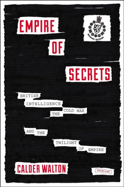 Empire of secrets : British intelligence, the Cold War, and the twilight of empire / Calder Walton.