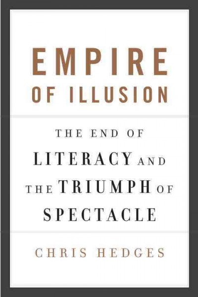 Empire of illusion : the end of literacy and the triumph of spectacle / Chris Hedges.