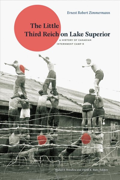 The Little Third Reich on Lake Superior : A History of Canadian Internment Camp R / Ernest Robert Zimmermann ; Michel S. Beaulieu and David K. Ratz, editors.