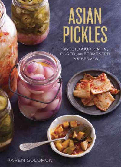 Asian pickles : sweet, sour, salty, cured, and fermented preserves from Japan, Korea, China, India, and beyond / Karen Solomon ; photography by Jennifer Martiné.