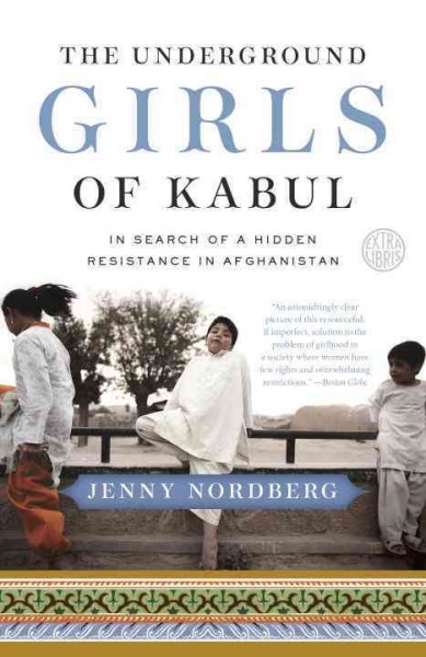The underground girls of Kabul : in search of a hidden resistance in Afghanistan / Jenny Nordberg.