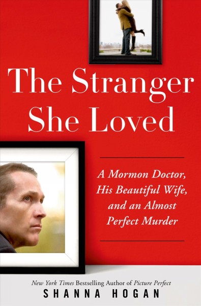 The stranger she loved : a Mormon doctor, his beautiful wife, and an almost perfect murder / Shanna Hogan.