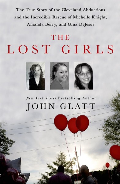 The lost girls : the true story of the Cleveland abductions and the incredible rescue of Michelle Knight, Amanda Berry, and Gina DeJesus / John Glatt.