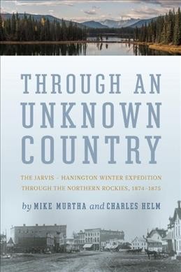 Through an unknown country : the Jarvis-Hanington winter expedition through the Northern Rockies, 1874-1875 / edited by Mike Murtha and Charles Helm ; foreword by Robert William Sanford.