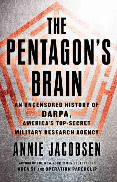 The Pentagon's brain : an uncensored history of DARPA, America's top secret military research agency / Annie Jacobsen.