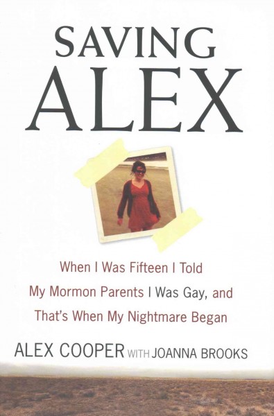 Saving Alex : when I was fifteen I told my Mormon parents I was gay, and that's when my nightmare began / Alex Cooper with Joanna Brooks.