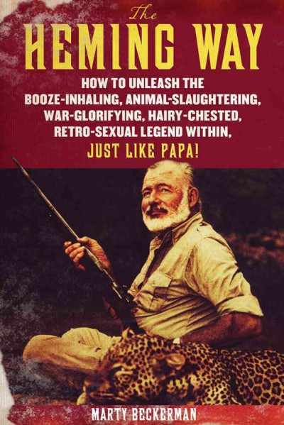 The Heming way : how to unleash the booze-inhaling, animal-slaughtering, war-glorifying, hairy-chested retro-sexual legend within, just like papa! / Marty Beckerman.