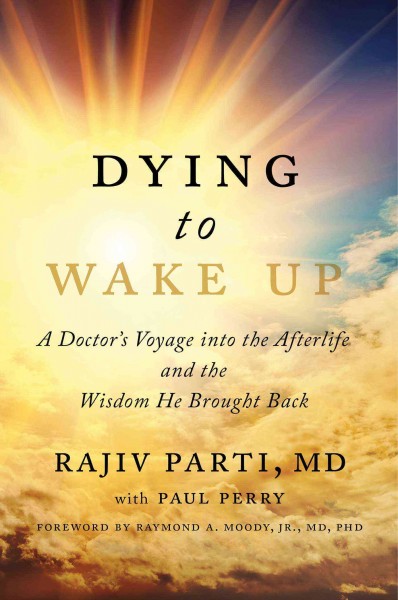 Dying to wake up : a doctor's voyage into the afterlife and the wisdom he brought back / Rajiv Parti, MD, with Paul Perry ; foreword by Raymond A. Moody, Jr., MD, PhD.