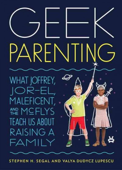 Geek parenting : what Joffrey, Jor-El, Maleficent, and the McFlys teach us about raising a family / Stephen H. Segal and Valya Dudycz Lupescu ; illustrations by Greg Christman.