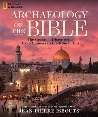 Archaeology of the Bible : the greatest discoveries from Genesis to the Roman era / best-selling author of In the footsteps of Jesus, Jean-Pierre Isbouts.