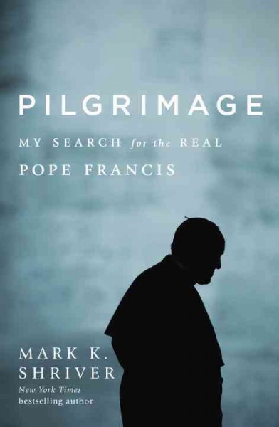 Pilgrimage : my search for the real Pope Francis / Mark Shriver.