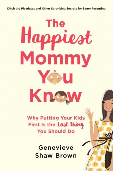 The happiest mommy you know : why putting your kids first is the last thing you should do / Genevieve Shaw Brown.