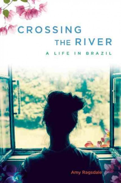 Crossing the river : a life in Brazil / Amy Ragsdale.