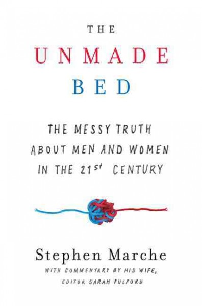 The unmade bed : the messy truth about men and women in the 21st century / Stephen Marche ; with commentary by his wife,  editor Sarah Fulford.