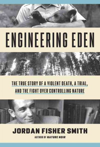 Engineering Eden : the true story of a violent death, a trial, and the fight over controlling nature / Jordan Fisher Smith.
