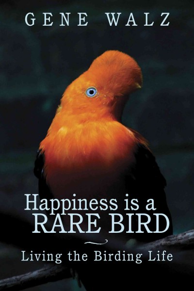 Happiness is a rare bird : living the birding life / by Gene Walz.