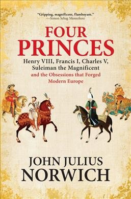 Four princes : Henry VIII, Francis I, Charles V, Suleiman the Magnificent and the obsessions that forged modern Europe / John Julius Norwich.