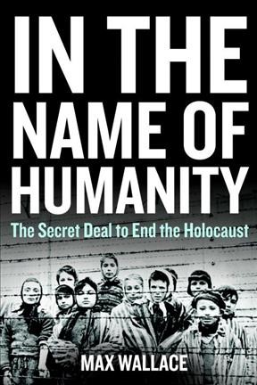 In the name of humanity : the secret deal to end the Holocaust / Max Wallace.