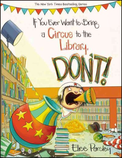 If you ever want to bring a circus to the library, don't! / Elise Parsley.