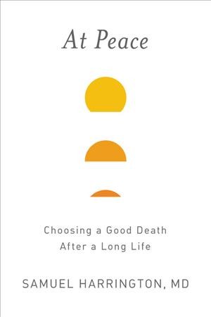 At peace : choosing a good death after a long life / Samuel Harrington, MD.