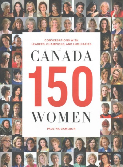Canada 150 women : conversations with leaders, champions, and luminaries / Paulina Cameron.