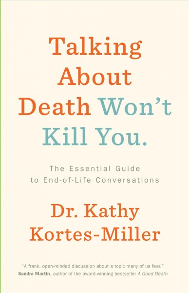 Talking about death won't kill you : the essential guide to end-of-life conversations / Dr. Kathy Kortes-Miller.